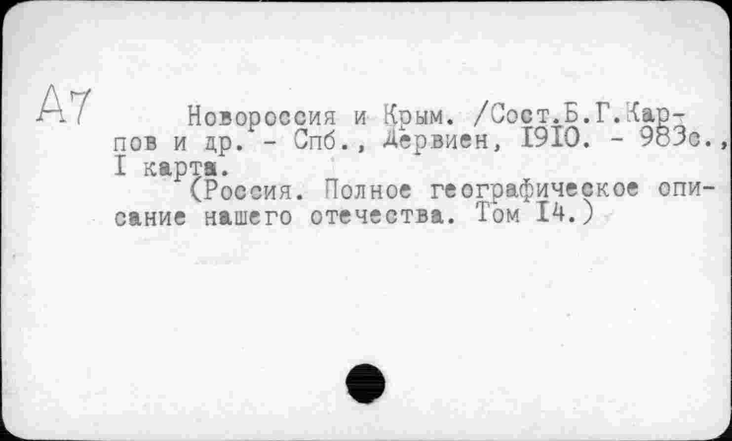 ﻿А7
Новороссия и Крым. /Сост.Б.Г.Карпов и др. - Спб., Дервиен, 1910. - 983с. I карта.
(Россия. Полное географическое описание нашего отечества. Том 14.)